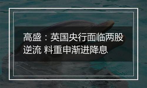 高盛：英国央行面临两股逆流 料重申渐进降息