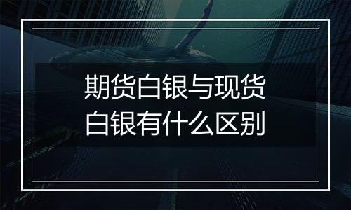 期货白银与现货白银有什么区别