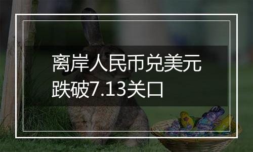 离岸人民币兑美元跌破7.13关口