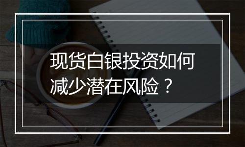 现货白银投资如何减少潜在风险？