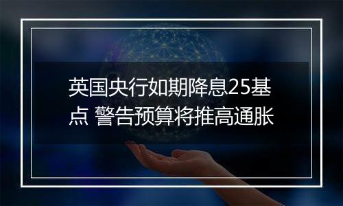 英国央行如期降息25基点 警告预算将推高通胀