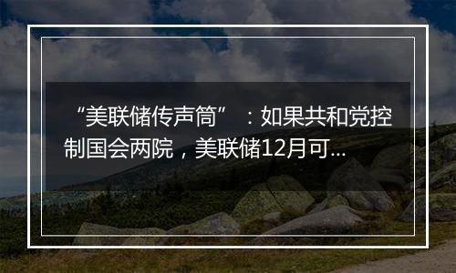 “美联储传声筒”：如果共和党控制国会两院，美联储12月可能修改基本假设