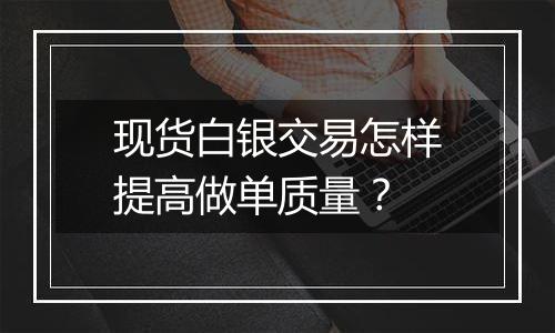 现货白银交易怎样提高做单质量？