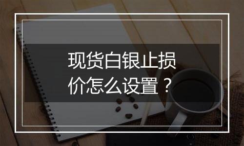 现货白银止损价怎么设置？