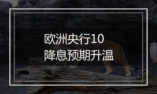 欧洲央行10降息预期升温