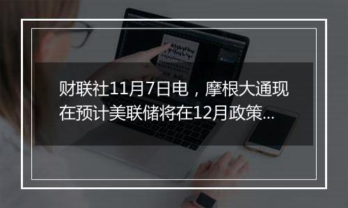 财联社11月7日电，摩根大通现在预计美联储将在12月政策会议后按季度降息…