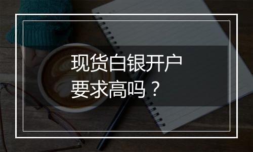 现货白银开户要求高吗？