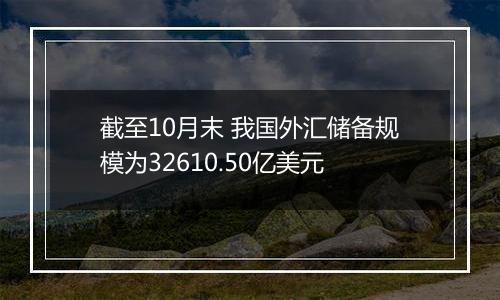 截至10月末 我国外汇储备规模为32610.50亿美元