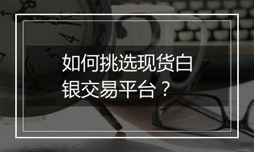 如何挑选现货白银交易平台？