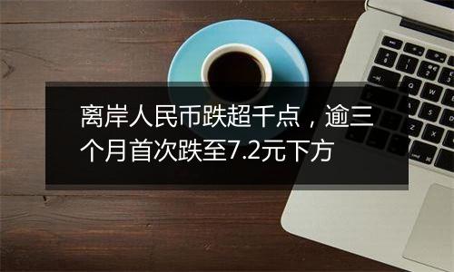 离岸人民币跌超千点，逾三个月首次跌至7.2元下方