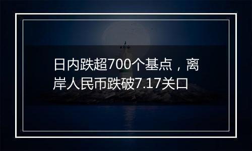 日内跌超700个基点，离岸人民币跌破7.17关口