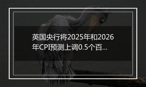 英国央行将2025年和2026年CPI预测上调0.5个百分点