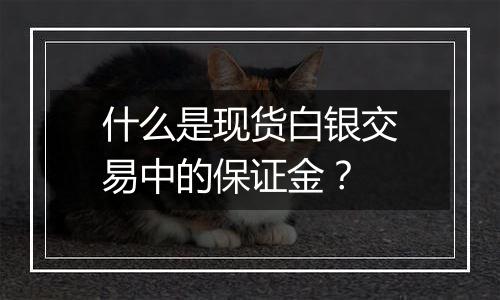 什么是现货白银交易中的保证金？