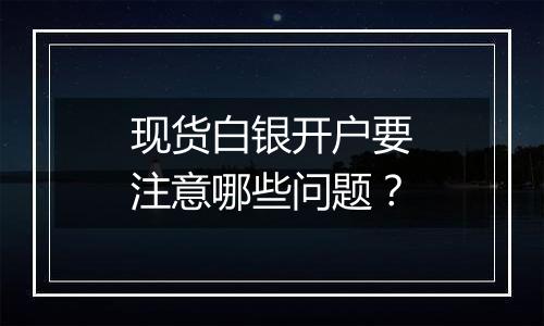 现货白银开户要注意哪些问题？