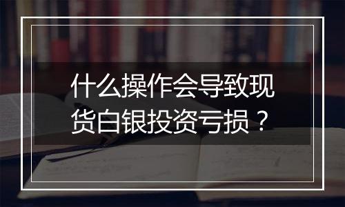 什么操作会导致现货白银投资亏损？