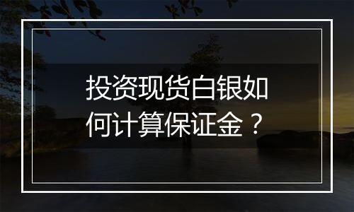 投资现货白银如何计算保证金？