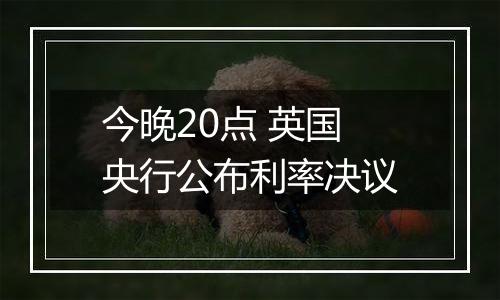 今晚20点 英国央行公布利率决议