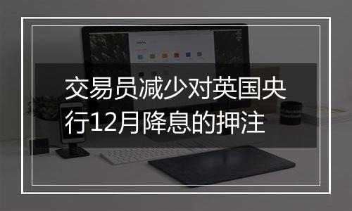 交易员减少对英国央行12月降息的押注