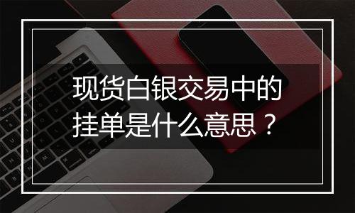 现货白银交易中的挂单是什么意思？