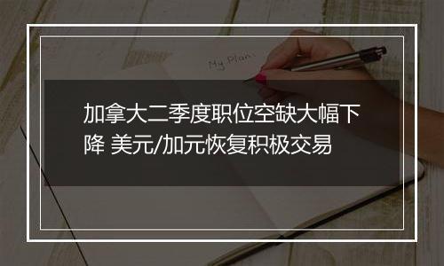 加拿大二季度职位空缺大幅下降 美元/加元恢复积极交易