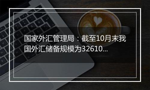 国家外汇管理局：截至10月末我国外汇储备规模为32610.50亿美元