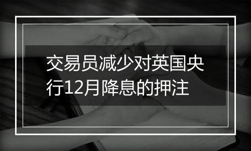 交易员减少对英国央行12月降息的押注