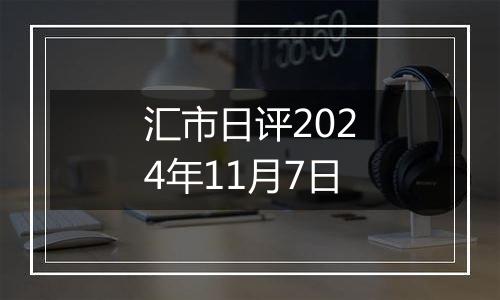 汇市日评2024年11月7日