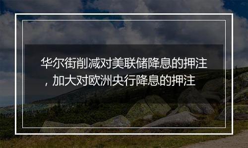 华尔街削减对美联储降息的押注，加大对欧洲央行降息的押注