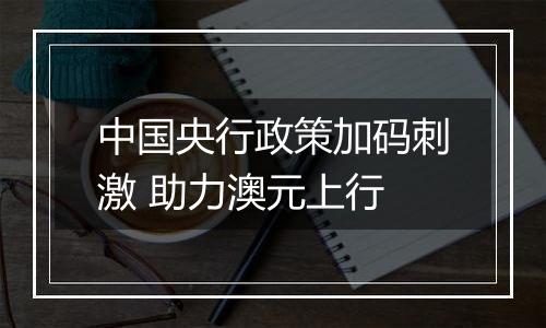 中国央行政策加码刺激 助力澳元上行