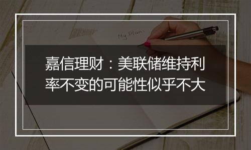 嘉信理财：美联储维持利率不变的可能性似乎不大