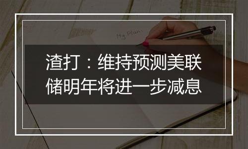 渣打：维持预测美联储明年将进一步减息