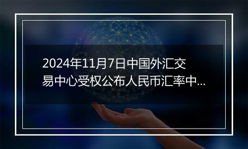 2024年11月7日中国外汇交易中心受权公布人民币汇率中间价公告