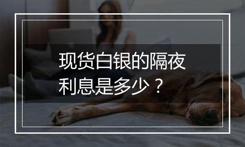 现货白银的隔夜利息是多少？