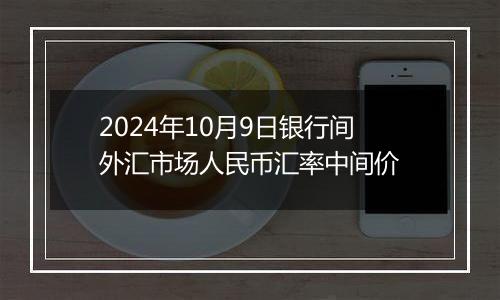 2024年10月9日银行间外汇市场人民币汇率中间价