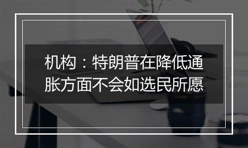 机构：特朗普在降低通胀方面不会如选民所愿