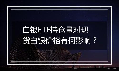 白银ETF持仓量对现货白银价格有何影响？