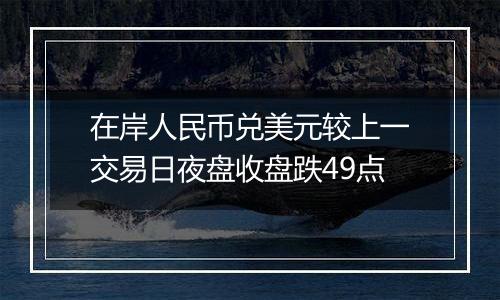 在岸人民币兑美元较上一交易日夜盘收盘跌49点