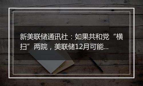 新美联储通讯社：如果共和党“横扫”两院，美联储12月可能修改“基本假设”