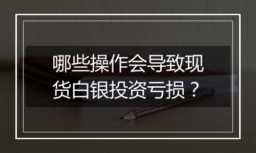 哪些操作会导致现货白银投资亏损？