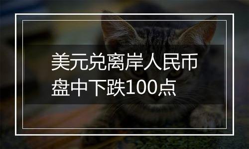 美元兑离岸人民币盘中下跌100点