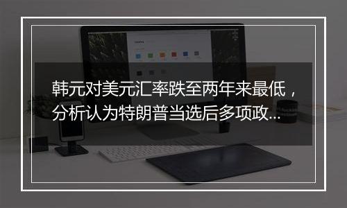 韩元对美元汇率跌至两年来最低，分析认为特朗普当选后多项政策或对韩国出口造成不利