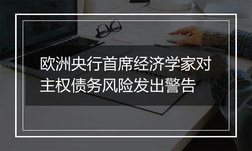 欧洲央行首席经济学家对主权债务风险发出警告