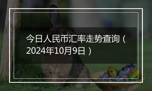 今日人民币汇率走势查询（2024年10月9日）