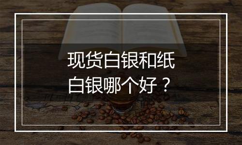 现货白银和纸白银哪个好？