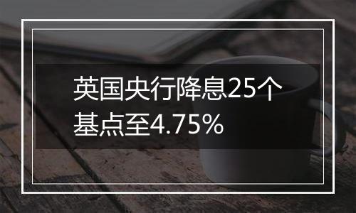 英国央行降息25个基点至4.75%