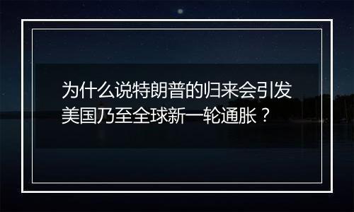 为什么说特朗普的归来会引发美国乃至全球新一轮通胀？