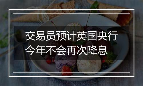 交易员预计英国央行今年不会再次降息