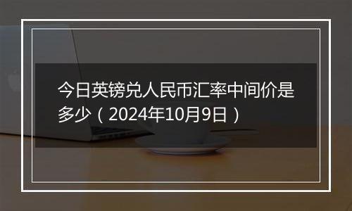 今日英镑兑人民币汇率中间价是多少（2024年10月9日）