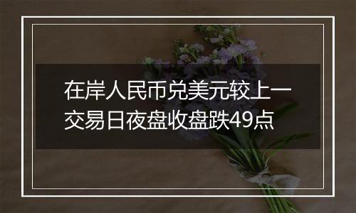 在岸人民币兑美元较上一交易日夜盘收盘跌49点