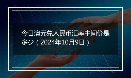 今日澳元兑人民币汇率中间价是多少（2024年10月9日）